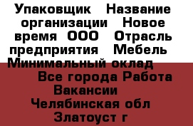 Упаковщик › Название организации ­ Новое время, ООО › Отрасль предприятия ­ Мебель › Минимальный оклад ­ 25 000 - Все города Работа » Вакансии   . Челябинская обл.,Златоуст г.